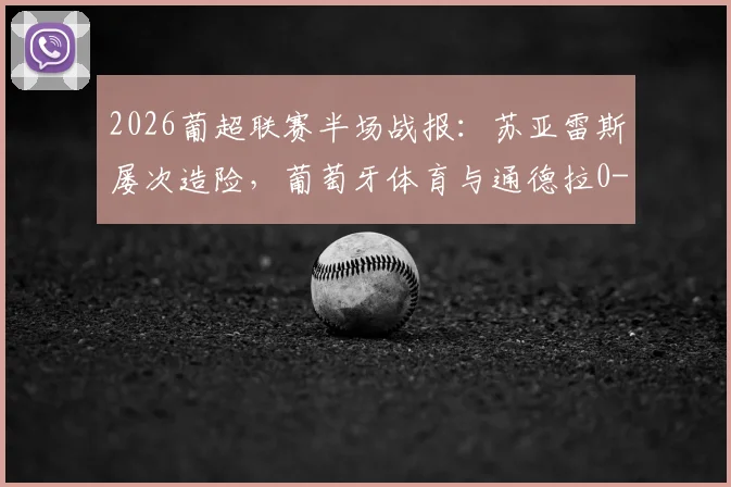 2026葡超联赛半场战报：苏亚雷斯屡次造险，葡萄牙体育与通德拉0-0暂平，通德拉防守解析