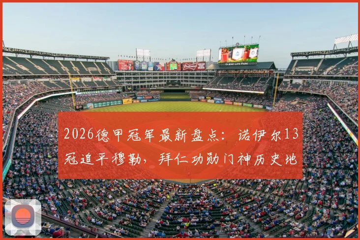 2026德甲冠军最新盘点：诺伊尔13冠追平穆勒，拜仁功勋门神历史地位分析