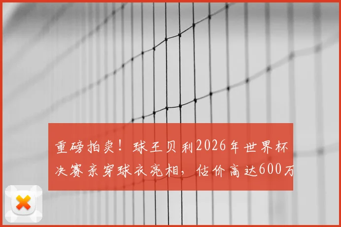 重磅拍卖！球王贝利2026年世界杯决赛亲穿球衣亮相，估价高达600万美元刷新纪录