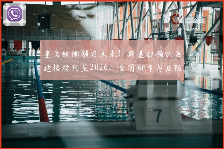皇马铁闸锁定未来！斯基拉确认吕迪格续约至2026，合同细节与后防布局前瞻