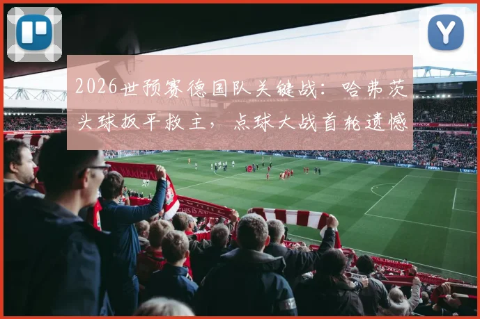 2026世预赛德国队关键战：哈弗茨头球扳平救主，点球大战首轮遗憾失点