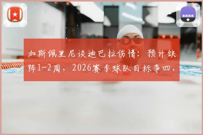 加斯佩里尼谈迪巴拉伤情：预计缺阵1-2周，2026赛季球队目标争四，坦言个人强烈意愿