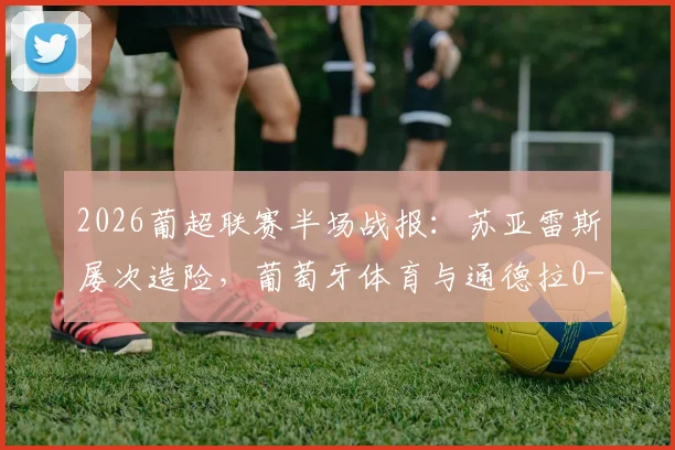 2026葡超联赛半场战报：苏亚雷斯屡次造险，葡萄牙体育与通德拉0-0暂平，通德拉防守解析