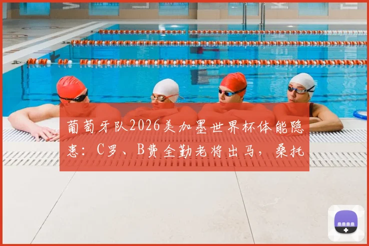 葡萄牙队2026美加墨世界杯体能隐患：C罗、B费全勤老将出马，桑托斯如何轮换破局？